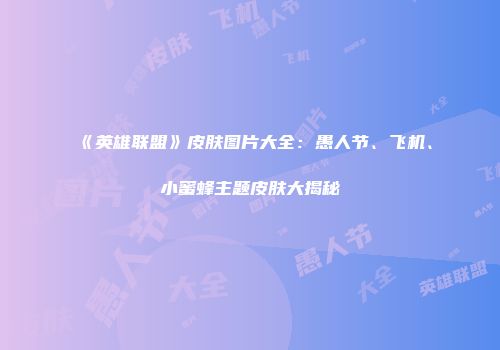 《英雄联盟》皮肤图片大全：愚人节、飞机、小蜜蜂主题皮肤大揭秘