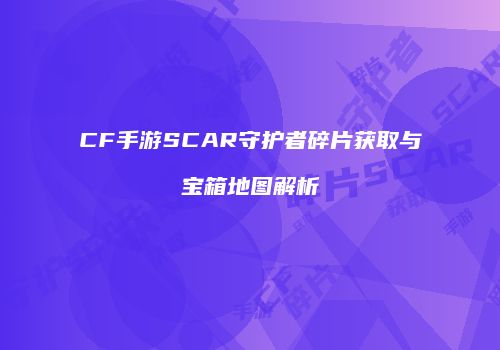CF手游SCAR守护者碎片获取与宝箱地图解析