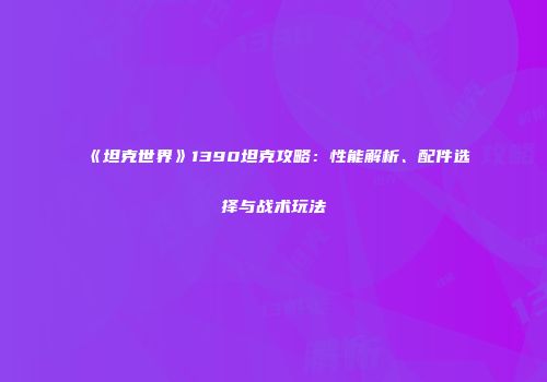 《坦克世界》1390坦克攻略：性能解析、配件选择与战术玩法