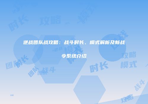 逆战团队战攻略：战斗时长、模式解析及新战令系统介绍