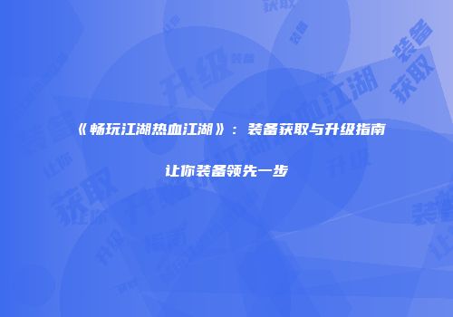 《畅玩江湖热血江湖》：装备获取与升级指南让你装备领先一步