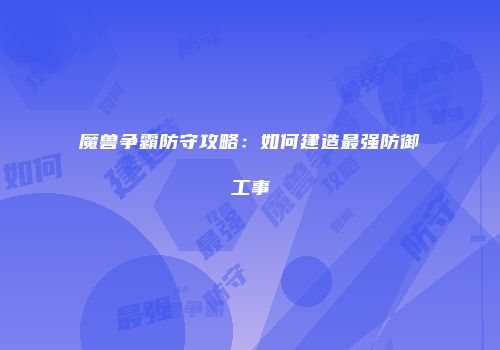 魔兽争霸防守攻略：如何建造最强防御工事