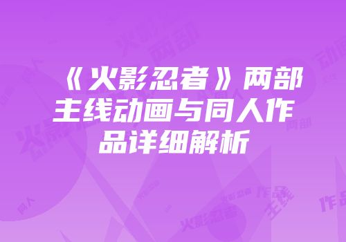 《火影忍者》两部主线动画与同人作品详细解析