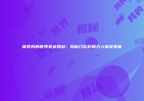 探索我的世界老旅网站：揭秘几位影响力人物及贡献