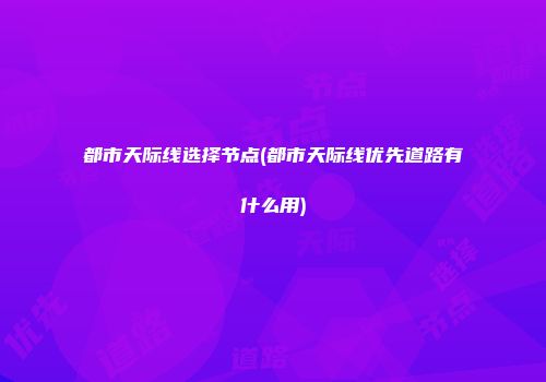 都市天际线选择节点(都市天际线优先道路有什么用)