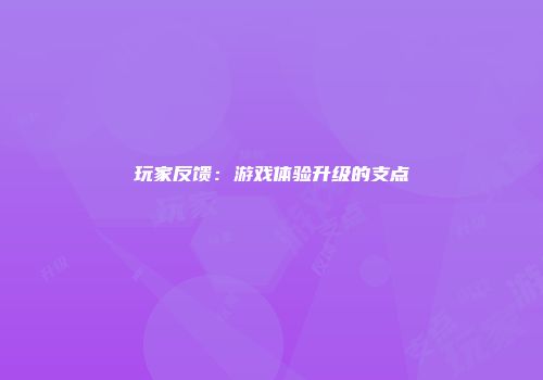 玩家反馈：游戏体验升级的支点