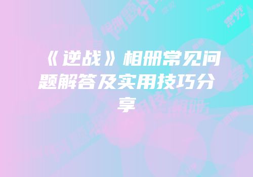 《逆战》相册常见问题解答及实用技巧分享