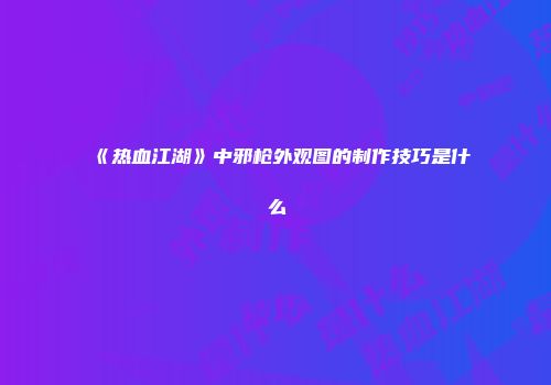 《热血江湖》中邪枪外观图的制作技巧是什么