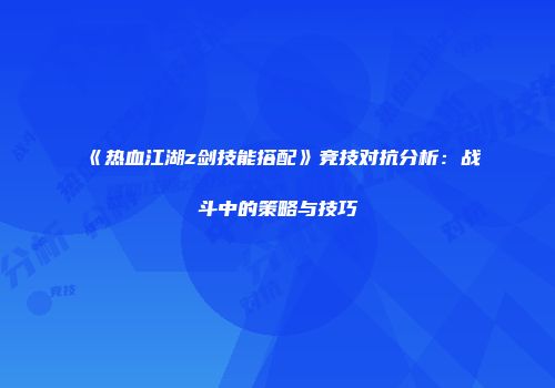 《热血江湖z剑技能搭配》竞技对抗分析:战斗中的策略与技巧