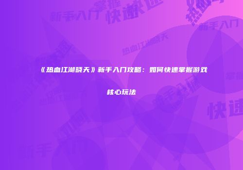 《热血江湖晓天》新手入门攻略：如何快速掌握游戏核心玩法