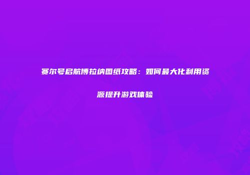 赛尔号启航博拉纳图纸攻略：如何最大化利用资源提升游戏体验