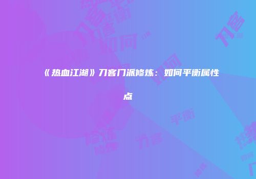 《热血江湖》刀客门派修炼：如何平衡属性点