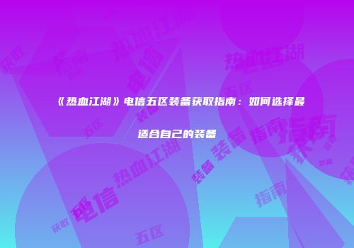 《热血江湖》电信五区装备获取指南：如何选择最适合自己的装备