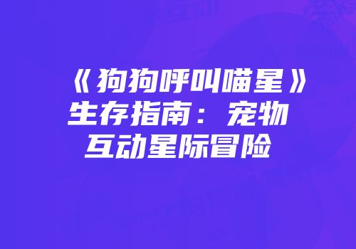 《狗狗呼叫喵星》生存指南：宠物互动星际冒险