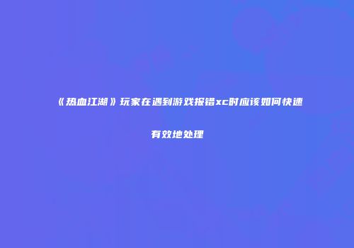 《热血江湖》玩家在遇到游戏报错xc时应该如何快速有效地处理