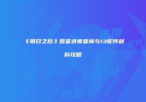 《明日之后》图鉴进度查询与13配件材料攻略