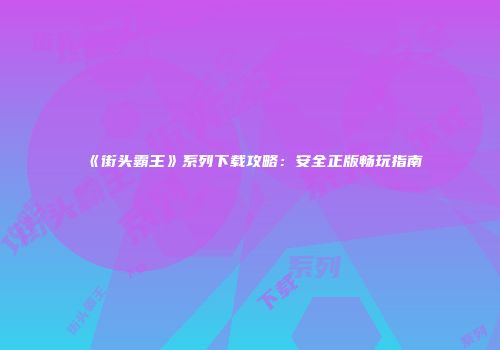 《街头霸王》系列下载攻略：安全正版畅玩指南