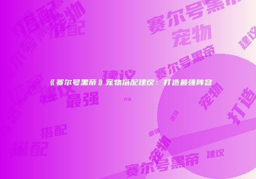 《赛尔号黑帝》宠物搭配建议：打造最强阵容