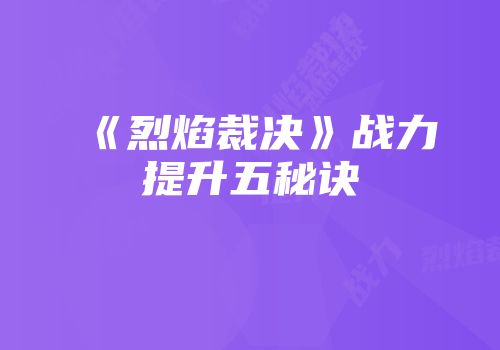 《烈焰裁决》战力提升五秘诀