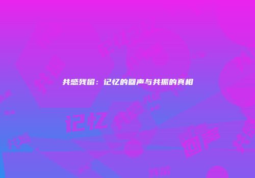 共感残留：记忆的回声与共振的真相