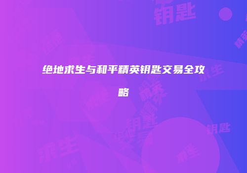 绝地求生与和平精英钥匙交易全攻略