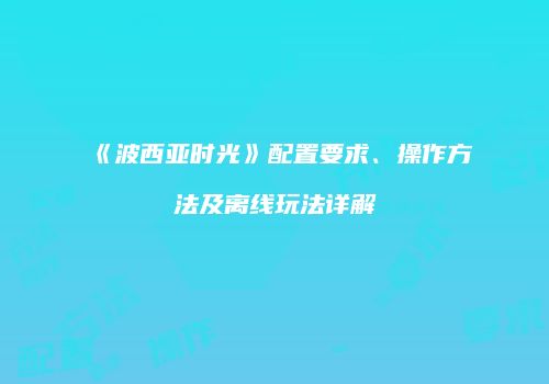 《波西亚时光》配置要求、操作方法及离线玩法详解