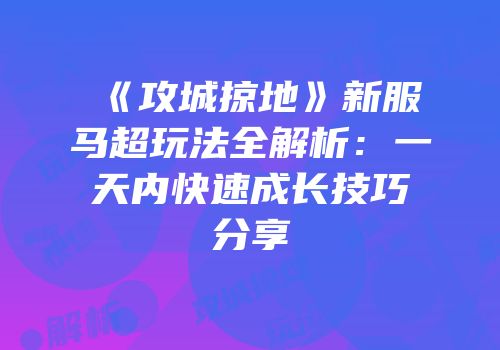 《攻城掠地》新服马超玩法全解析：一天内快速成长技巧分享