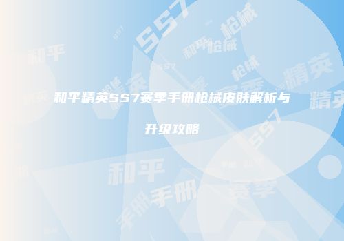和平精英SS7赛季手册枪械皮肤解析与升级攻略