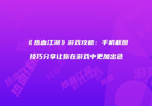 《热血江湖》游戏攻略：手机截图技巧分享让你在游戏中更加出色