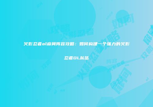 火影忍者ol扉间阵容攻略：如何构建一个强力的火影忍者OL队伍