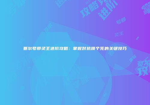 赛尔号邪灵王进阶攻略：掌握对抗摸个死的关键技巧
