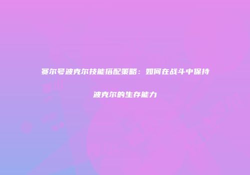 赛尔号波克尔技能搭配策略：如何在战斗中保持波克尔的生存能力