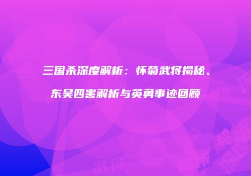 三国杀深度解析：怀菊武将揭秘、东吴四害解析与英勇事迹回顾