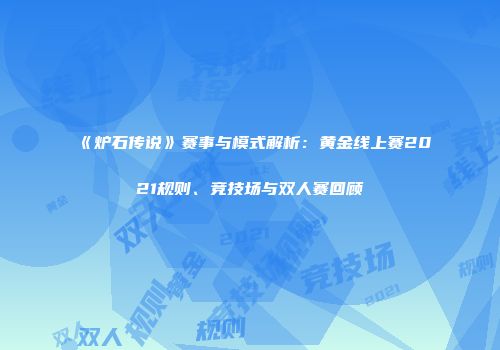 《炉石传说》赛事与模式解析：黄金线上赛2021规则、竞技场与双人赛回顾