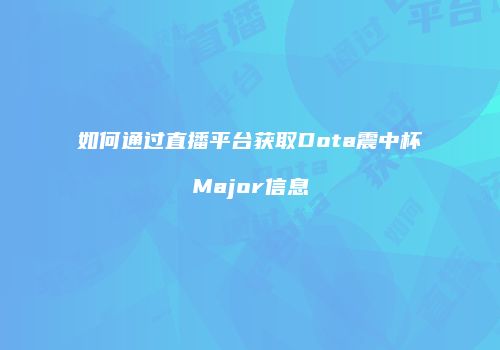 如何通过直播平台获取Dota震中杯Major信息