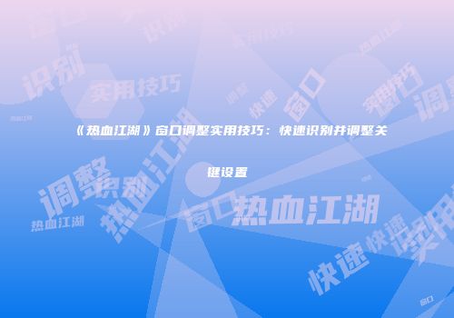 《热血江湖》窗口调整实用技巧：快速识别并调整关键设置