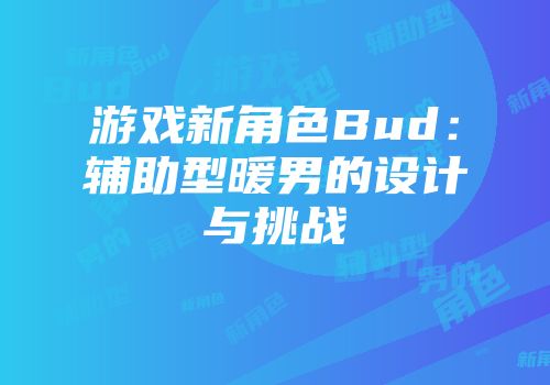游戏新角色Bud：辅助型暖男的设计与挑战
