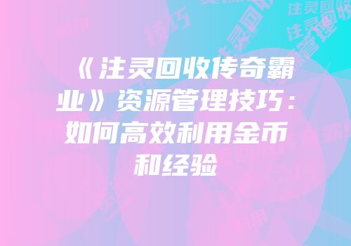 《注灵回收传奇霸业》资源管理技巧：如何高效利用金币和经验