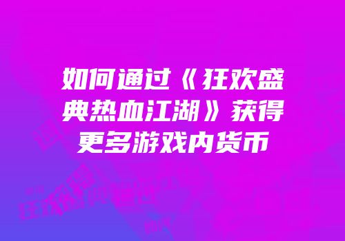 如何通过《狂欢盛典热血江湖》获得更多游戏内货币