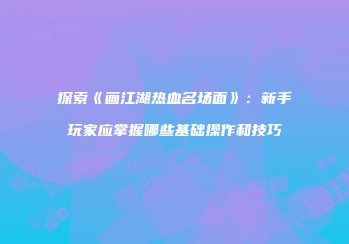探索《画江湖热血名场面》：新手玩家应掌握哪些基础操作和技巧