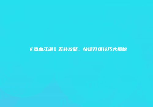 《热血江湖》五转攻略：快速升级技巧大揭秘