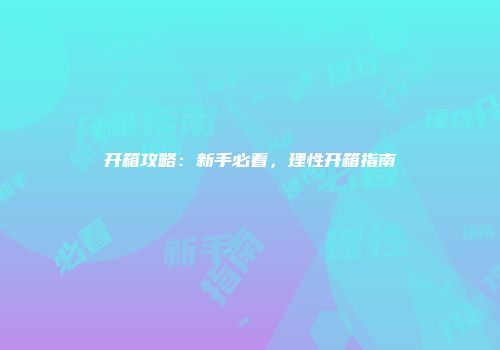 开箱攻略：新手必看，理性开箱指南