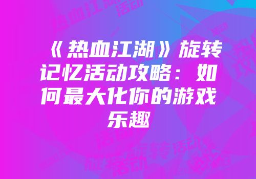 《热血江湖》旋转记忆活动攻略:如何最大化你的游戏乐趣