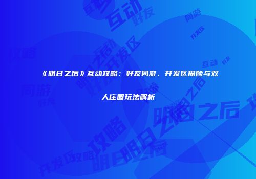 《明日之后》互动攻略：好友同游、开发区探险与双人庄园玩法解析