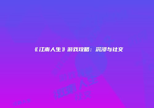 《江南人生》游戏攻略：沉浸与社交