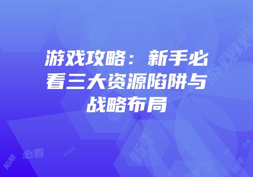 游戏攻略：新手必看三大资源陷阱与战略布局
