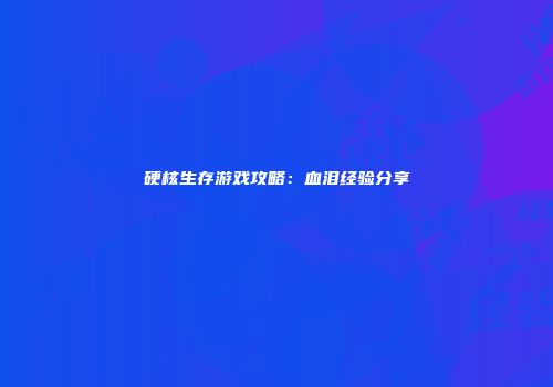 硬核生存游戏攻略：血泪经验分享