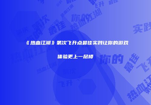 《热血江湖》第次飞升点最佳实践让你的游戏体验更上一层楼