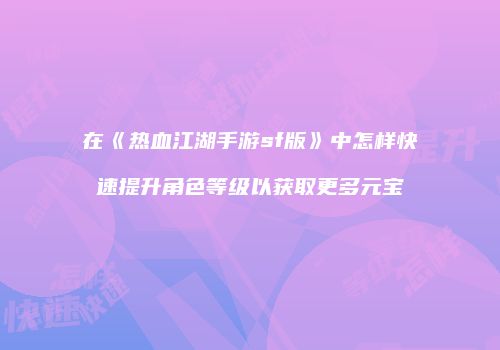 在《热血江湖手游sf版》中怎样快速提升角色等级以获取更多元宝