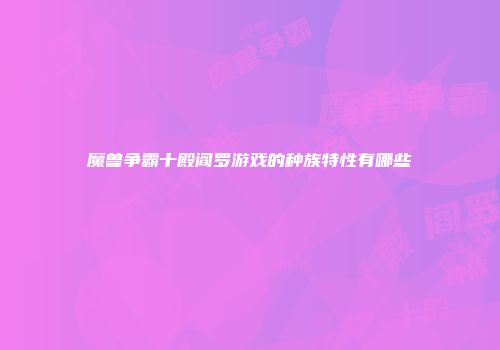 魔兽争霸十殿阎罗游戏的种族特性有哪些